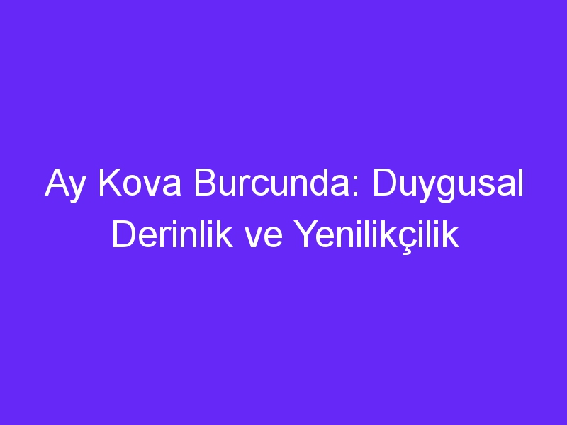 Ay Kova Burcunda: Duygusal Derinlik ve Yenilikçilik