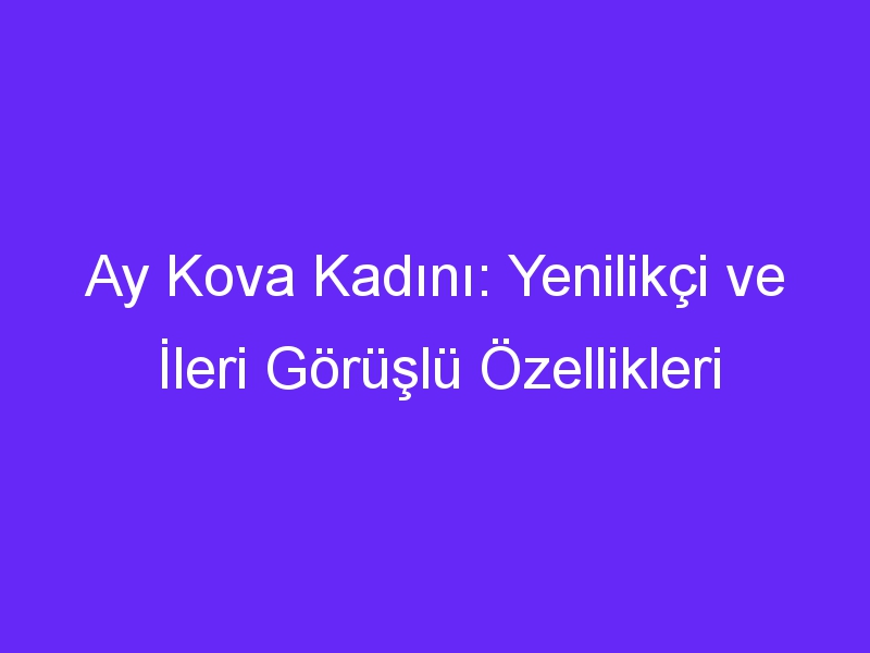 Ay Kova Kadını: Yenilikçi ve İleri Görüşlü Özellikleri