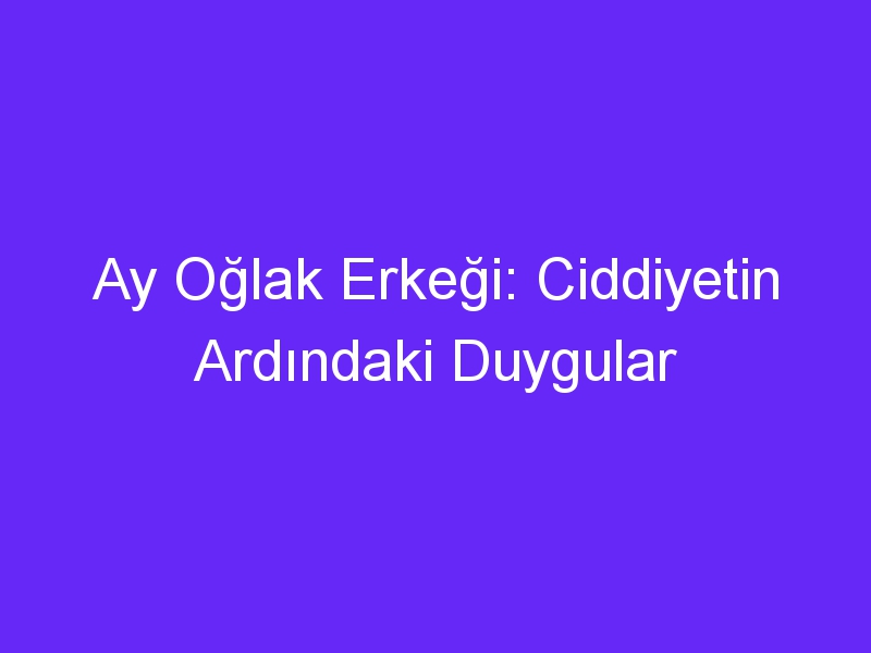 Ay Oğlak Erkeği: Ciddiyetin Ardındaki Duygular