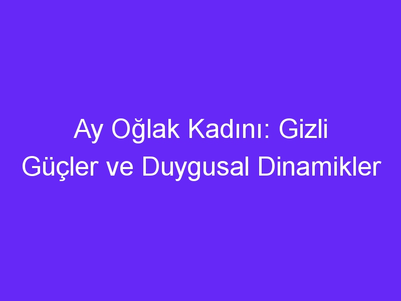 Ay Oğlak Kadını: Gizli Güçler ve Duygusal Dinamikler