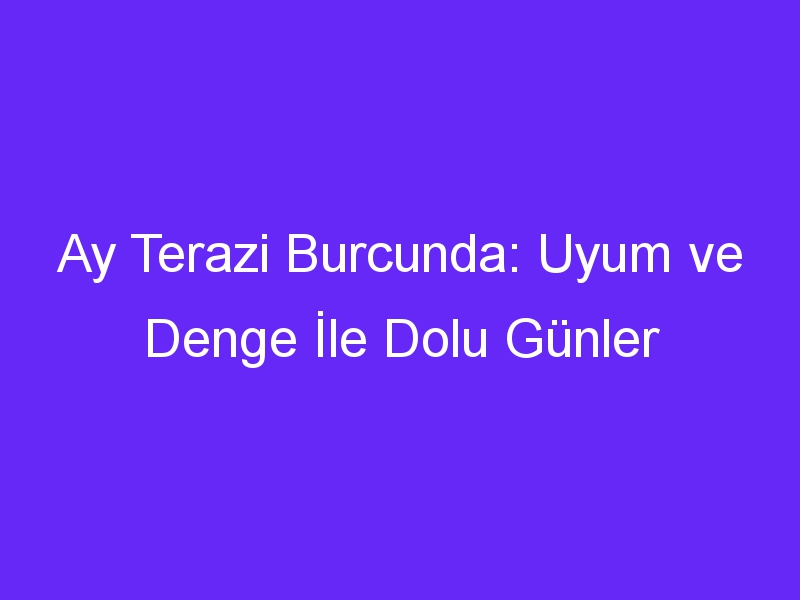 Ay Terazi Burcunda: Uyum ve Denge İle Dolu Günler