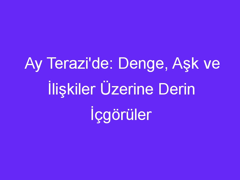 Ay Terazi'de: Denge, Aşk ve İlişkiler Üzerine Derin İçgörüler