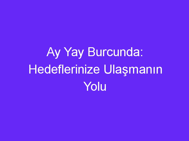 Ay Yay Burcunda: Hedeflerinize Ulaşmanın Yolu