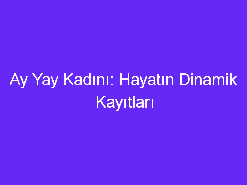 Ay Yay Kadını: Hayatın Dinamik Kayıtları