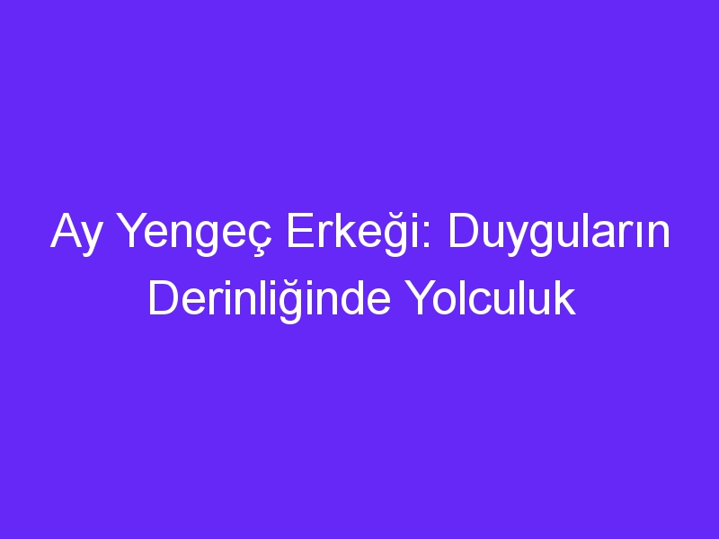 Ay Yengeç Erkeği: Duyguların Derinliğinde Yolculuk