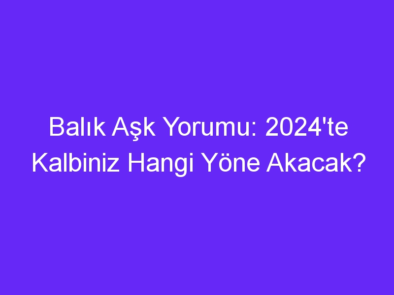 Balık Aşk Yorumu: 2024'te Kalbiniz Hangi Yöne Akacak?