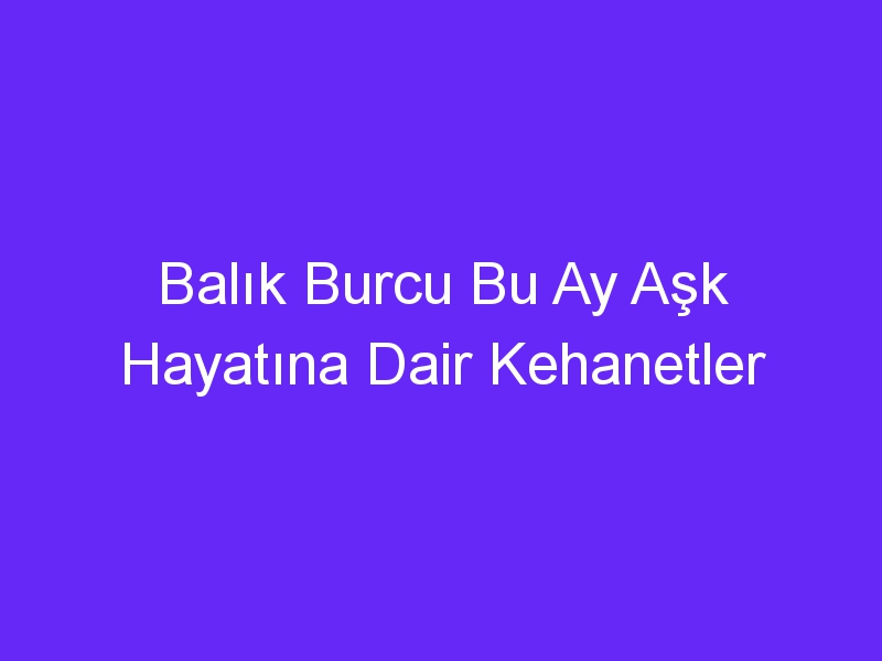 Balık Burcu Bu Ay Aşk Hayatına Dair Kehanetler