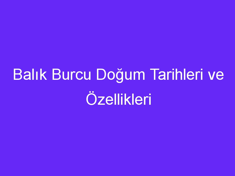 Balık Burcu Doğum Tarihleri ve Özellikleri