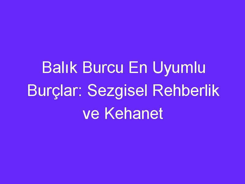 Balık Burcu En Uyumlu Burçlar: Sezgisel Rehberlik ve Kehanet