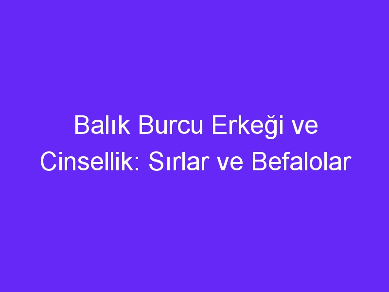 Balık Burcu Erkeği ve Cinsellik: Sırlar ve Befalolar