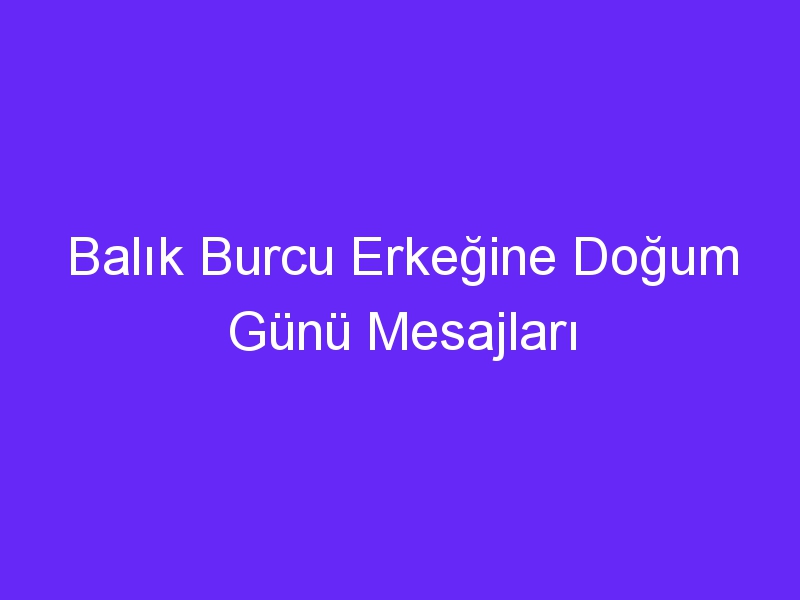 Balık Burcu Erkeğine Doğum Günü Mesajları