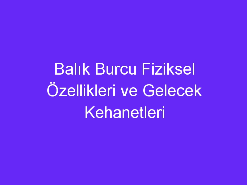 Balık Burcu Fiziksel Özellikleri ve Gelecek Kehanetleri