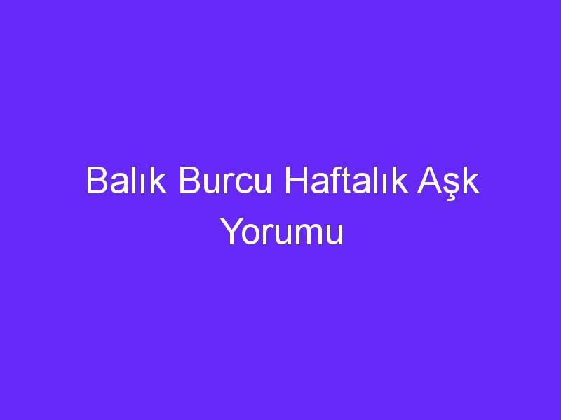 Balık Burcu Haftalık Aşk Yorumu