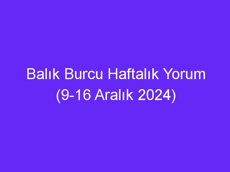 Balık Burcu Haftalık Yorum (9 16 Aralık 2024)