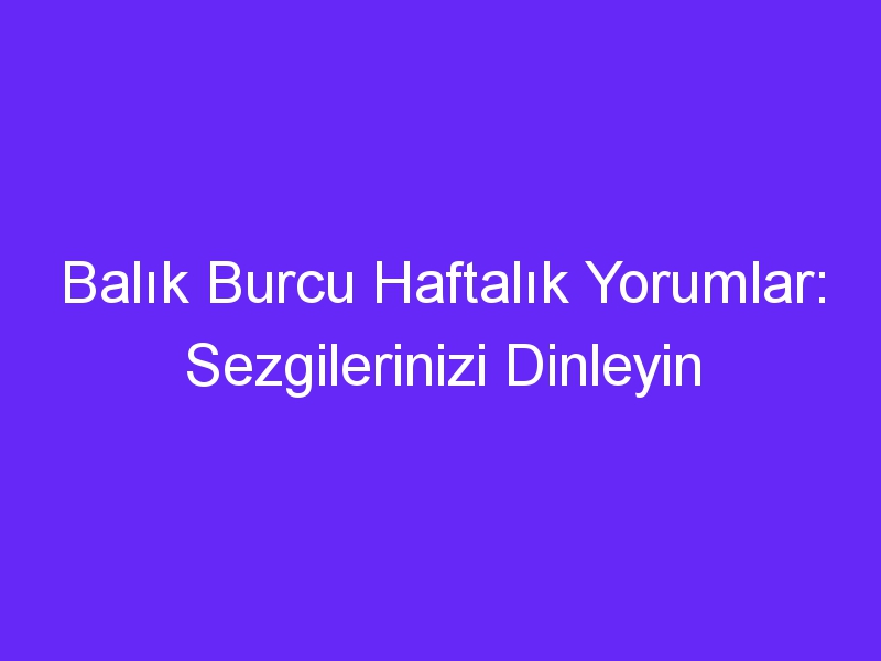 Balık Burcu Haftalık Yorumlar: Sezgilerinizi Dinleyin