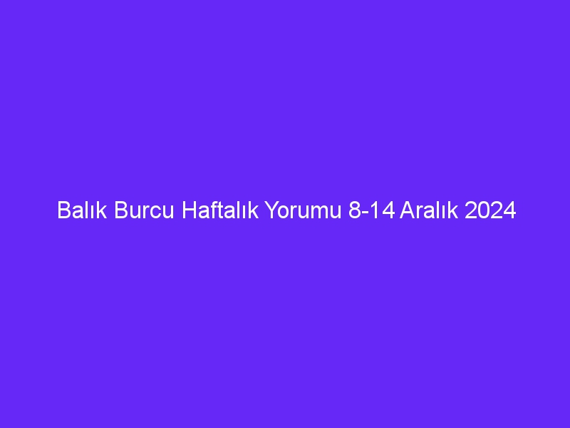 balik burcu haftalik yorumu 8 14 aralik 2024 361