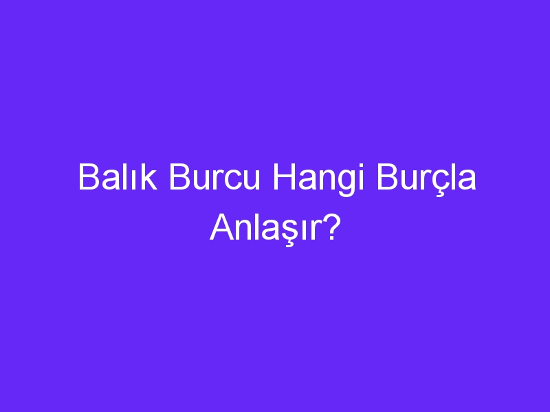 Balık Burcu Hangi Burçla Anlaşır?