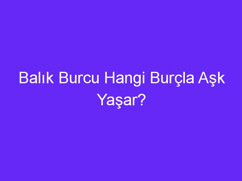 Balık Burcu Hangi Burçla Aşk Yaşar?