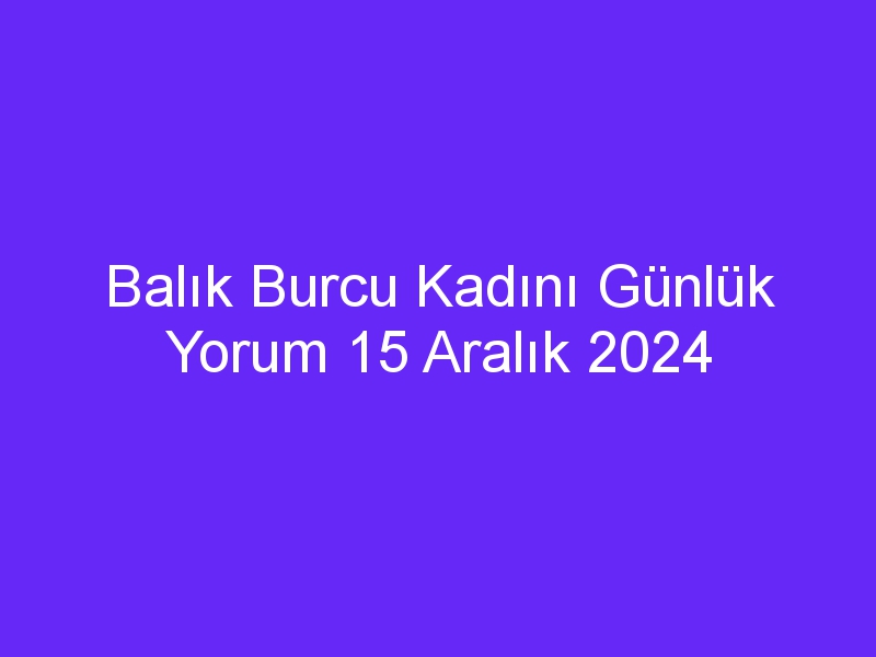 balik burcu kadini gunluk yorum 15 aralik 2024 603