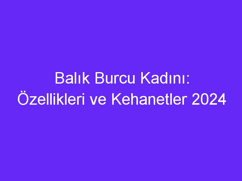 Balık Burcu Kadını: Özellikleri ve Kehanetler 2024