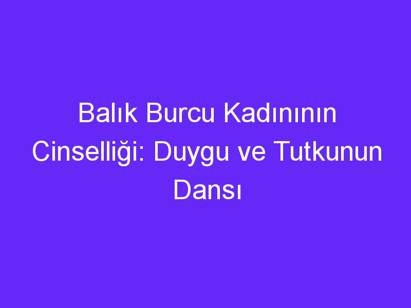 Balık Burcu Kadınının Cinselliği: Duygu ve Tutkunun Dansı