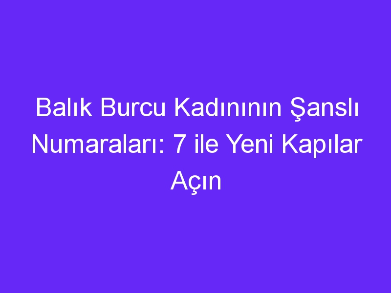 Balık Burcu Kadınının Şanslı Numaraları: 7 ile Yeni Kapılar Açın