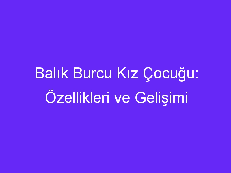 Balık Burcu Kız Çocuğu: Özellikleri ve Gelişimi