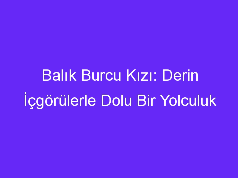 Balık Burcu Kızı: Derin İçgörülerle Dolu Bir Yolculuk