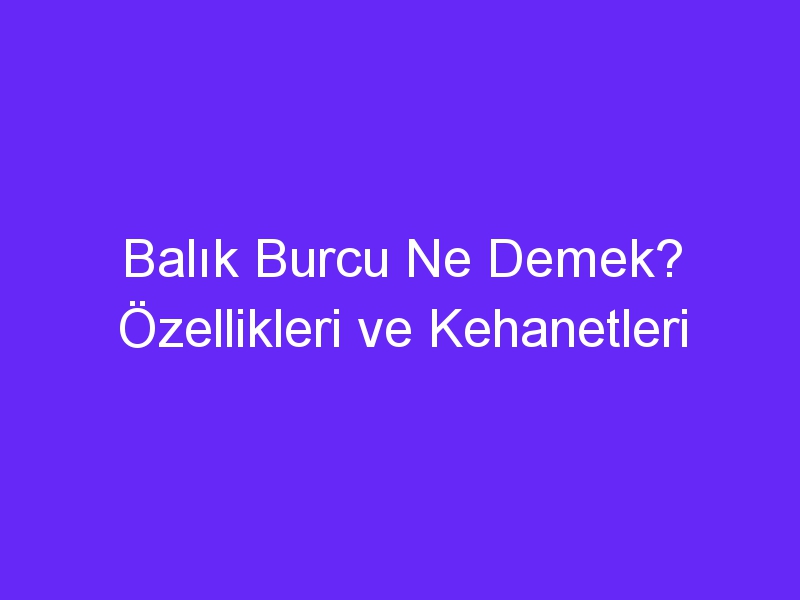 Balık Burcu Ne Demek? Özellikleri ve Kehanetleri