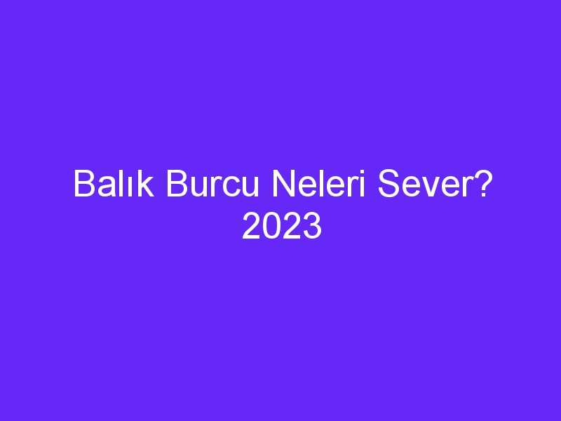 Balık Burcu Neleri Sever? 2023