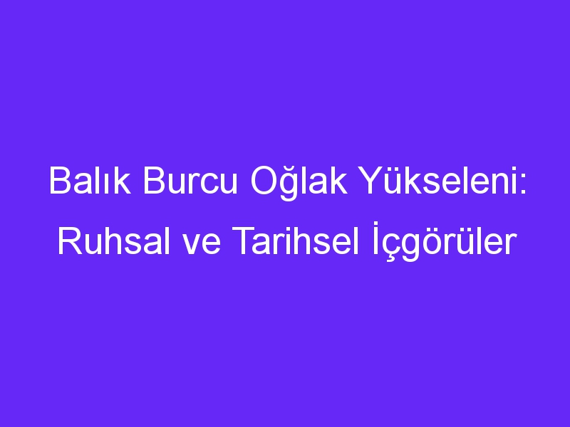 Balık Burcu Oğlak Yükseleni: Ruhsal ve Tarihsel İçgörüler