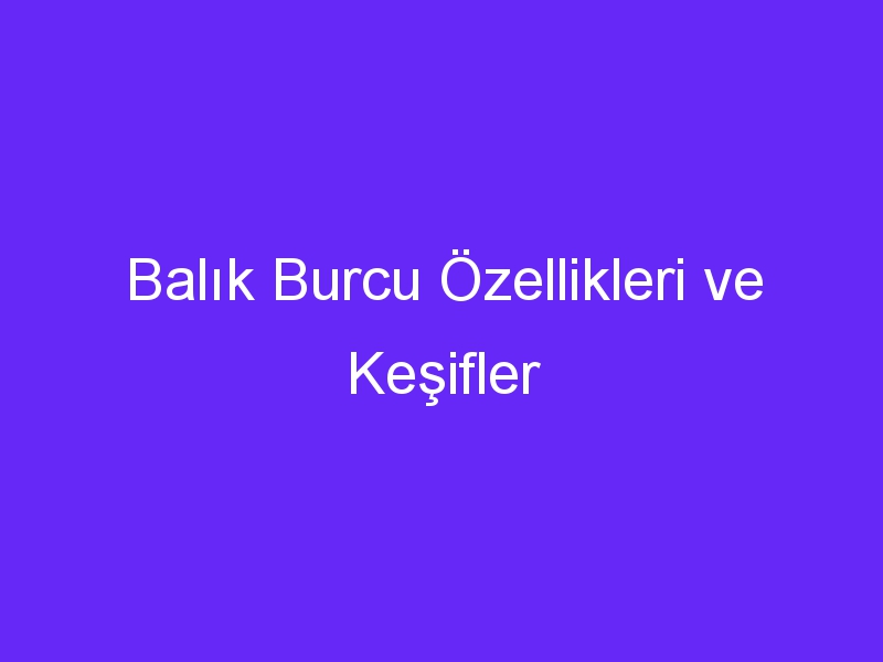 Balık Burcu Özellikleri ve Keşifler