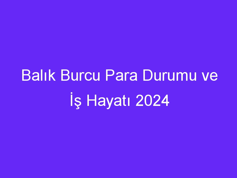 Balık Burcu Para Durumu ve İş Hayatı 2024