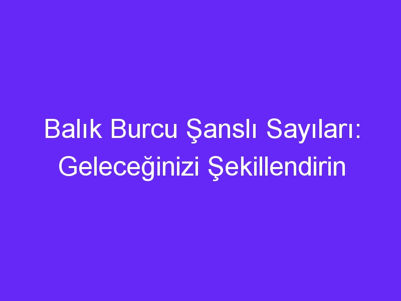 Balık Burcu Şanslı Sayıları: Geleceğinizi Şekillendirin