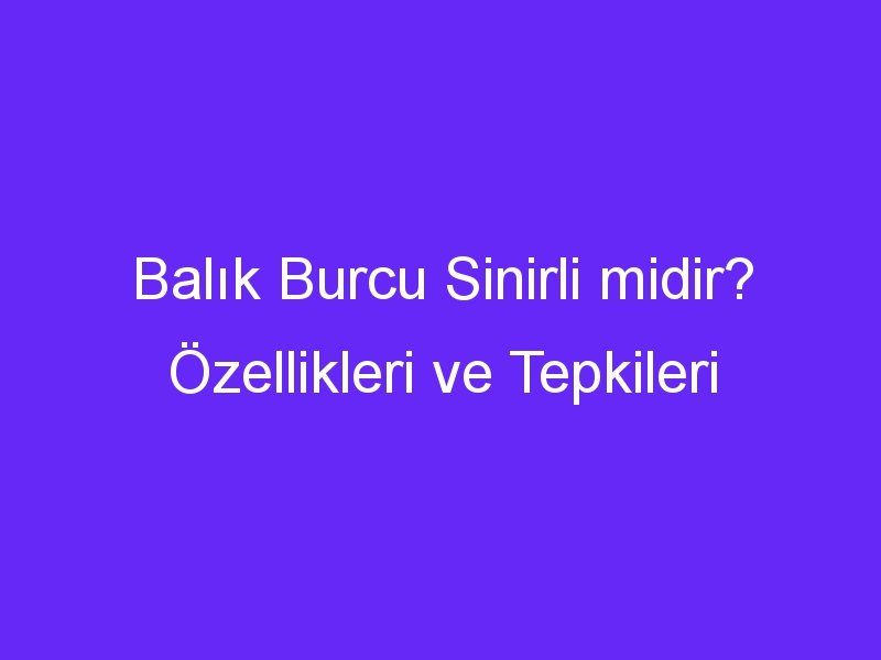 Balık Burcu Sinirli midir? Özellikleri ve Tepkileri