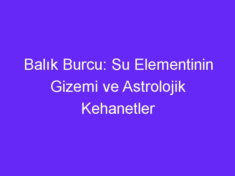 Balık Burcu: Su Elementinin Gizemi ve Astrolojik Kehanetler