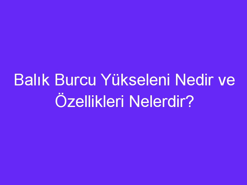 balik burcu yukseleni nedir ve ozellikleri nelerdir 1109