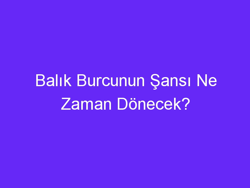 Balık Burcunun Şansı Ne Zaman Dönecek?