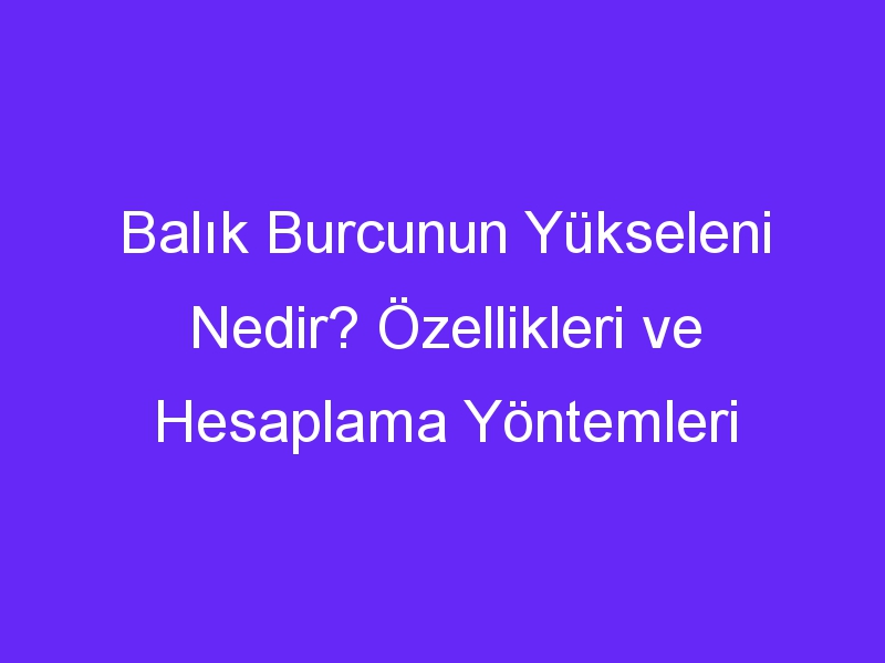 balik burcunun yukseleni nedir ozellikleri ve hesaplama yontemleri 1119