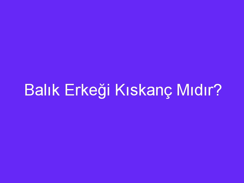 Balık Erkeği Kıskanç Mıdır?