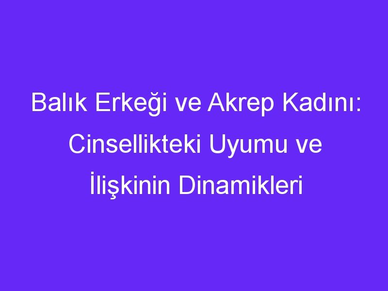 Balık Erkeği ve Akrep Kadını: Cinsellikteki Uyumu ve İlişkinin Dinamikleri