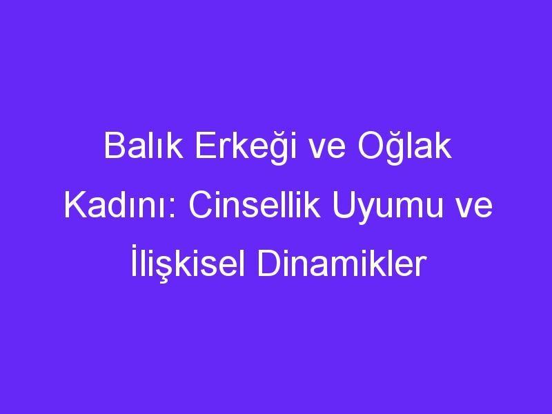 Balık Erkeği ve Oğlak Kadını: Cinsellik Uyumu ve İlişkisel Dinamikler