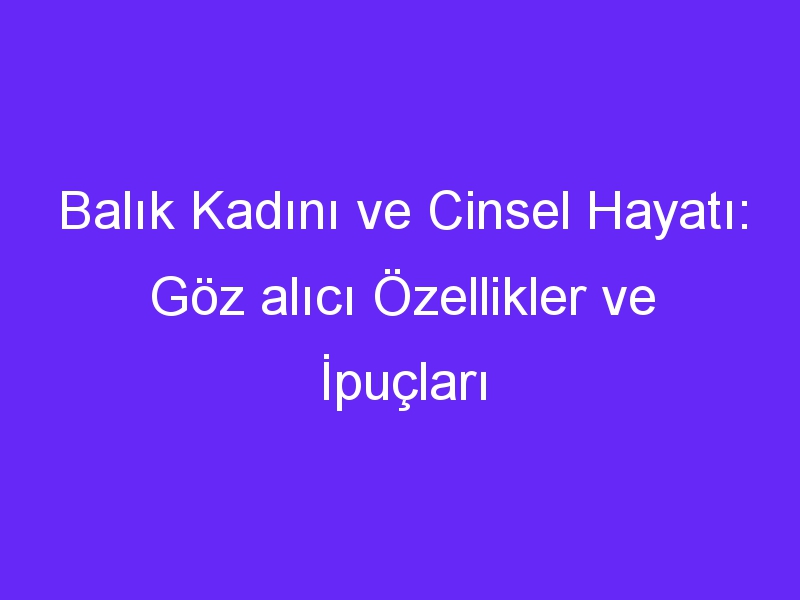 Balık Kadını ve Cinsel Hayatı: Göz alıcı Özellikler ve İpuçları