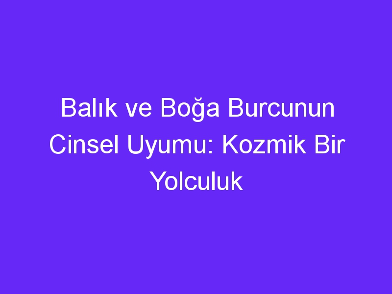 Balık ve Boğa Burcunun Cinsel Uyumu: Kozmik Bir Yolculuk