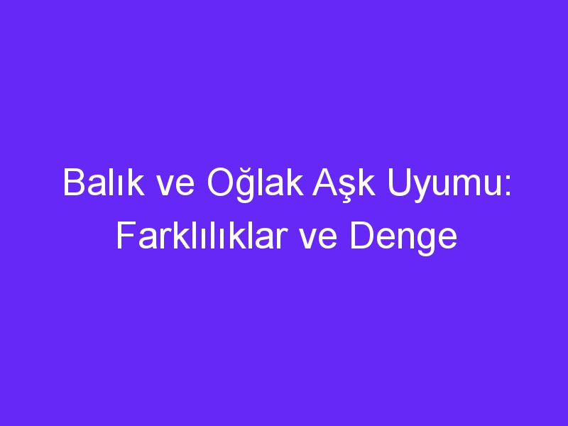 Balık ve Oğlak Aşk Uyumu: Farklılıklar ve Denge