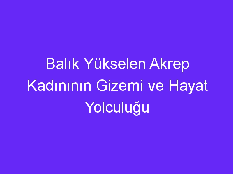 Balık Yükselen Akrep Kadınının Gizemi ve Hayat Yolculuğu