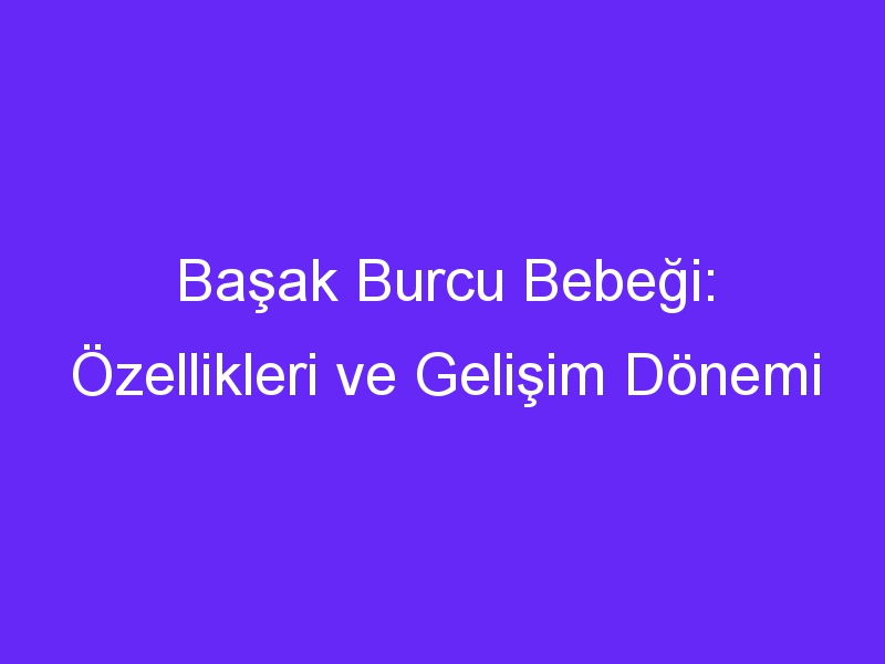 Başak Burcu Bebeği: Özellikleri ve Gelişim Dönemi