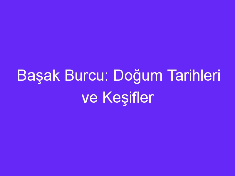 Başak Burcu: Doğum Tarihleri ve Keşifler