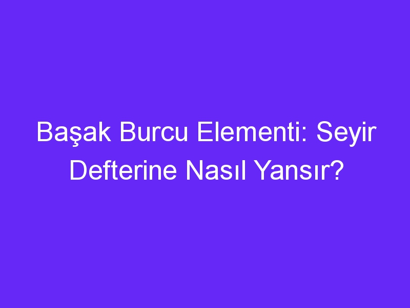 Başak Burcu Elementi: Seyir Defterine Nasıl Yansır?