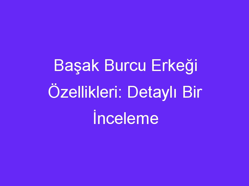 basak burcu erkegi ozellikleri detayli bir inceleme 901